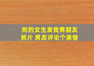 别的女生发我男朋友照片 男友评论个表情